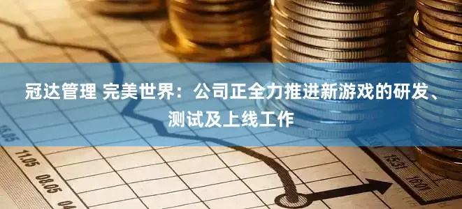 冠达管理 完美世界：公司正全力推进新游戏的研发、测试及上线工作