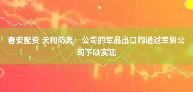 春安配资 天和防务：公司的军品出口均通过军贸公司予以实现