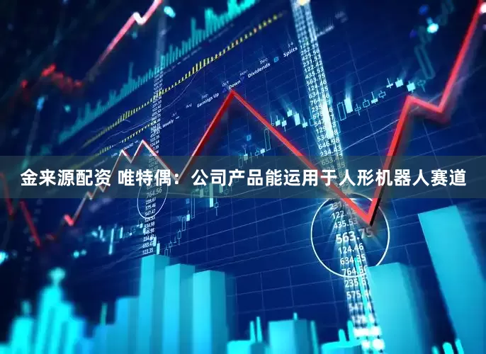 金来源配资 唯特偶：公司产品能运用于人形机器人赛道