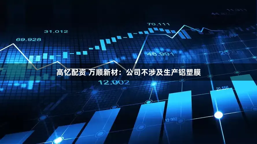 高忆配资 万顺新材：公司不涉及生产铝塑膜