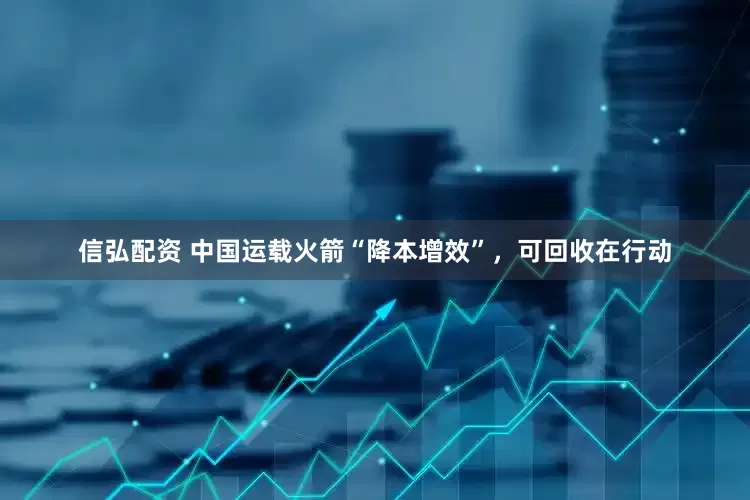信弘配资 中国运载火箭“降本增效”，可回收在行动