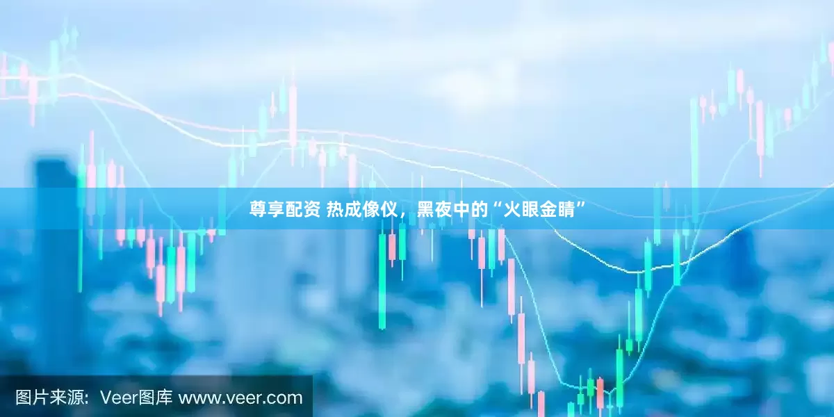 尊享配资 热成像仪，黑夜中的“火眼金睛”