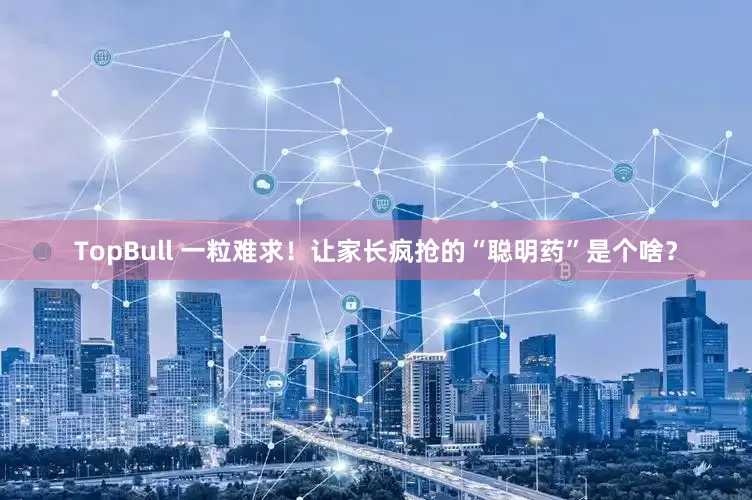 TopBull 一粒难求！让家长疯抢的“聪明药”是个啥？