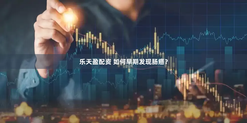 乐天盈配资 如何早期发现肠癌？