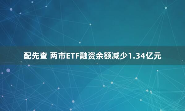 配先查 两市ETF融资余额减少1.34亿元