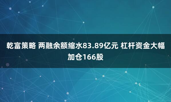 乾富策略 两融余额缩水83.89亿元 杠杆资金大幅加仓166股
