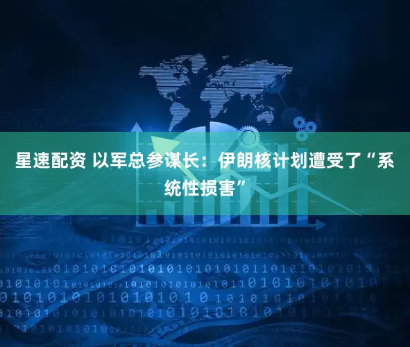 星速配资 以军总参谋长：伊朗核计划遭受了“系统性损害”