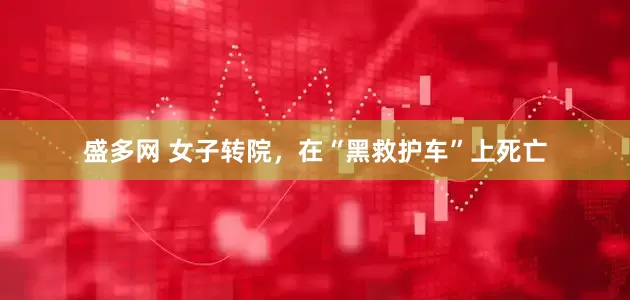 盛多网 女子转院，在“黑救护车”上死亡