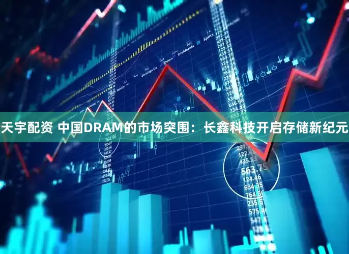 天宇配资 中国DRAM的市场突围：长鑫科技开启存储新纪元