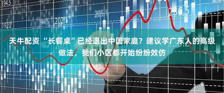 天牛配资 “长餐桌”已经退出中国家庭？建议学广东人的高级做法，我们小区都开始纷纷效仿