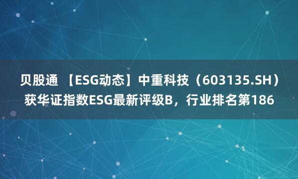 贝股通 【ESG动态】中重科技（603135.SH）获华证指数ESG最新评级B，行业排名第186
