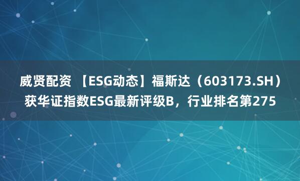 威贤配资 【ESG动态】福斯达（603173.SH）获华证指数ESG最新评级B，行业排名第275