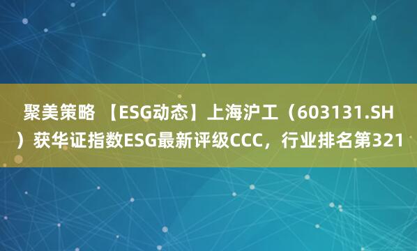 聚美策略 【ESG动态】上海沪工（603131.SH）获华证指数ESG最新评级CCC，行业排名第321