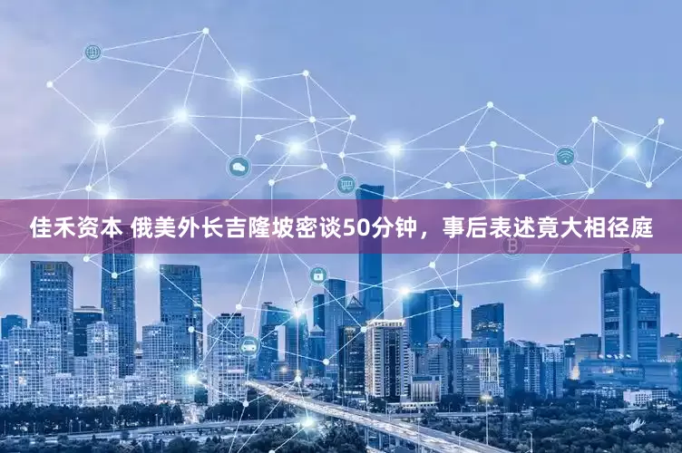 佳禾资本 俄美外长吉隆坡密谈50分钟，事后表述竟大相径庭