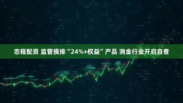 忠程配资 监管摸排“24%+权益”产品 消金行业开启自查