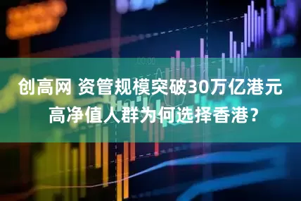 创高网 资管规模突破30万亿港元 高净值人群为何选择香港？