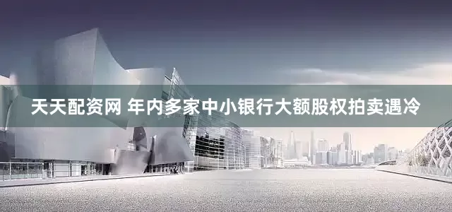 天天配资网 年内多家中小银行大额股权拍卖遇冷