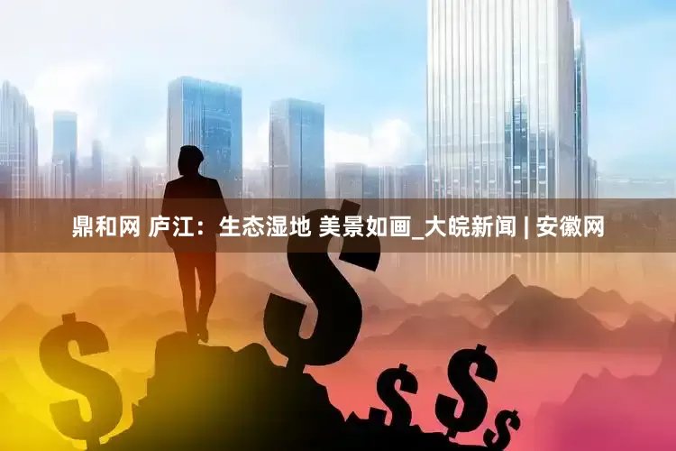 鼎和网 庐江：生态湿地 美景如画_大皖新闻 | 安徽网