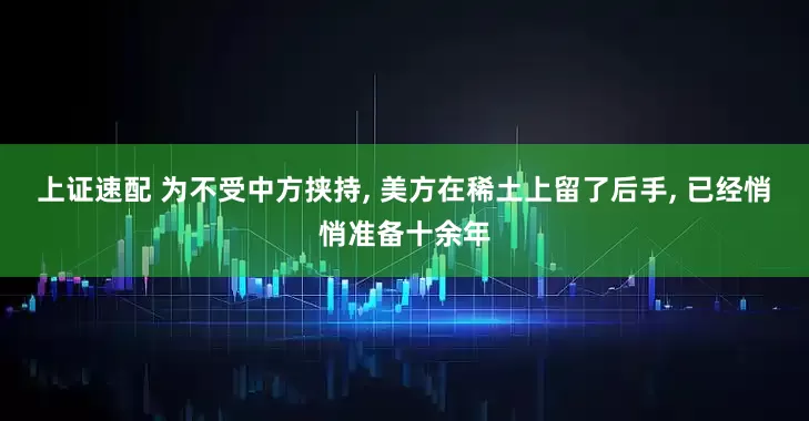 上证速配 为不受中方挟持, 美方在稀土上留了后手, 已经悄悄准备十余年
