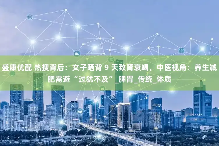 盛康优配 热搜背后：女子晒背 9 天致肾衰竭，中医视角：养生减肥需避 “过犹不及”_脾胃_传统_体质