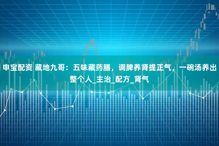 申宝配资 藏地九哥：五味藏药膳，调脾养肾提正气，一碗汤养出整个人_主治_配方_肾气