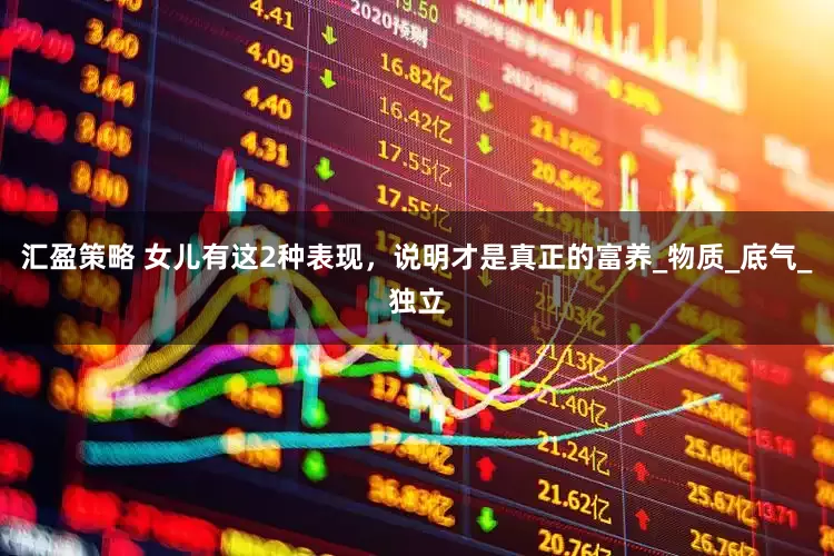 汇盈策略 女儿有这2种表现，说明才是真正的富养_物质_底气_独立