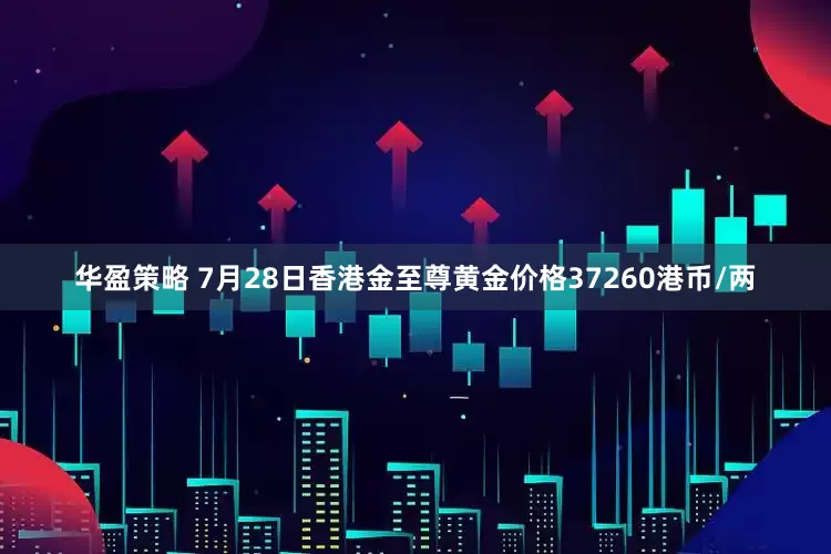 华盈策略 7月28日香港金至尊黄金价格37260港币/两