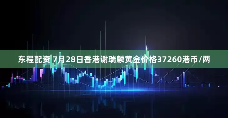 东程配资 7月28日香港谢瑞麟黄金价格37260港币/两