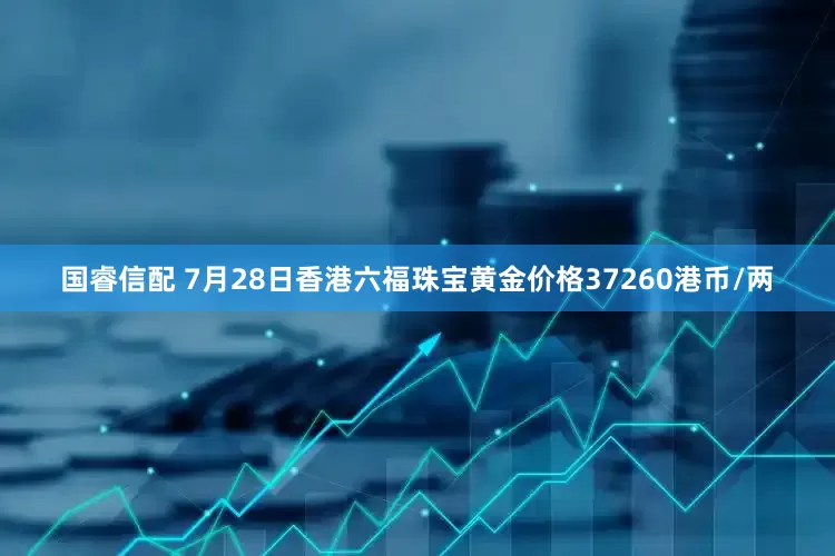 国睿信配 7月28日香港六福珠宝黄金价格37260港币/两