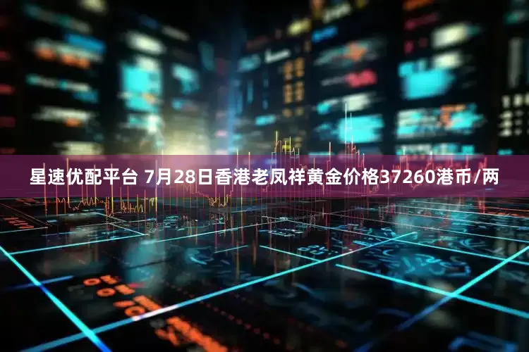 星速优配平台 7月28日香港老凤祥黄金价格37260港币/两