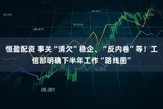 恒盈配资 事关“清欠”稳企、“反内卷”等！工信部明确下半年工作“路线图”