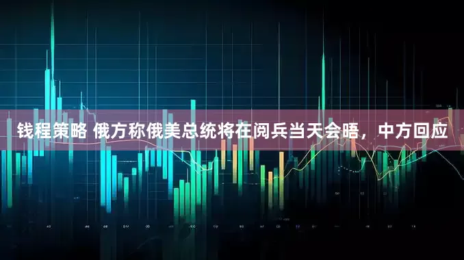 钱程策略 俄方称俄美总统将在阅兵当天会晤，中方回应