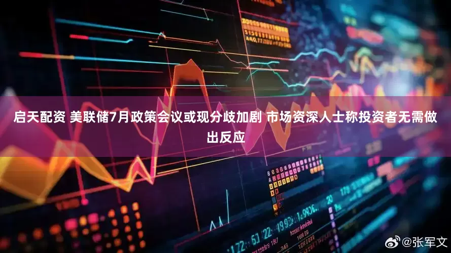 启天配资 美联储7月政策会议或现分歧加剧 市场资深人士称投资者无需做出反应