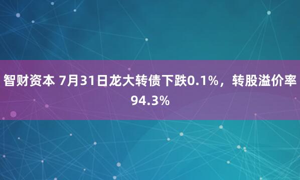 智财资本 7月31日龙大转债下跌0.1%，转股溢价率94.3%