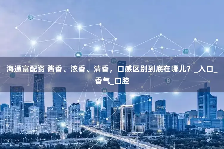 海通富配资 酱香、浓香、清香，口感区别到底在哪儿？_入口_香气_口腔