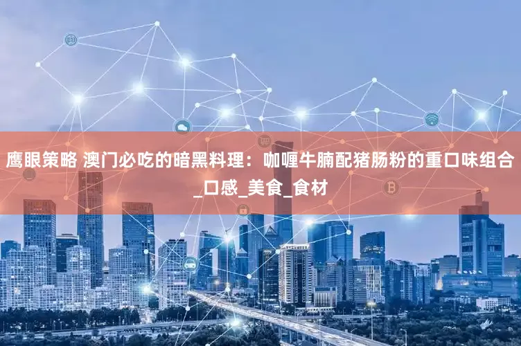 鹰眼策略 澳门必吃的暗黑料理：咖喱牛腩配猪肠粉的重口味组合_口感_美食_食材