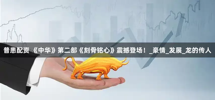 普患配资 《中华》第二部《刻骨铭心》震撼登场！_豪情_发展_龙的传人