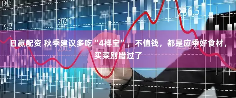 日赢配资 秋季建议多吃“4样宝”，不值钱，都是应季好食材，买菜别错过了