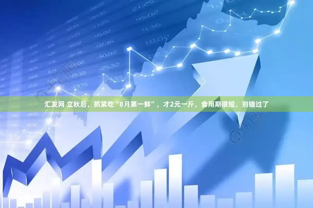 汇发网 立秋后，抓紧吃“8月第一鲜”，才2元一斤，食用期很短，别错过了
