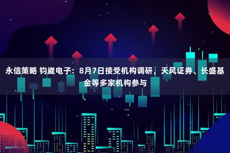 永信策略 钧崴电子：8月7日接受机构调研，天风证券、长盛基金等多家机构参与