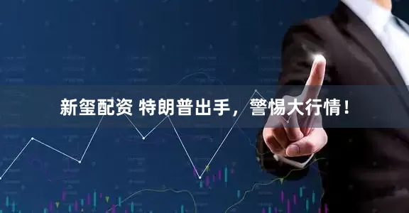 新玺配资 特朗普出手，警惕大行情！