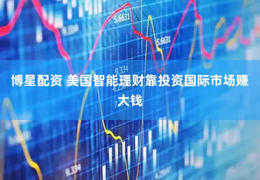 博星配资 美国智能理财靠投资国际市场赚大钱
