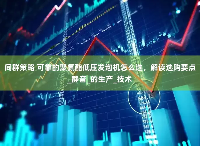 间群策略 可靠的聚氨酯低压发泡机怎么选，解读选购要点_静音_的生产_技术