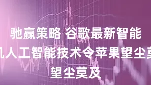 驰赢策略 谷歌最新智能手机人工智能技术令苹果望尘莫及