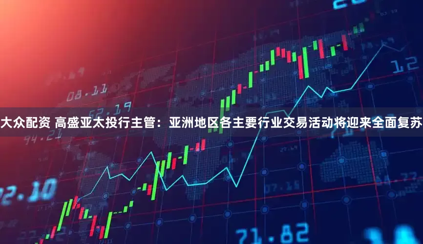 大众配资 高盛亚太投行主管：亚洲地区各主要行业交易活动将迎来全面复苏