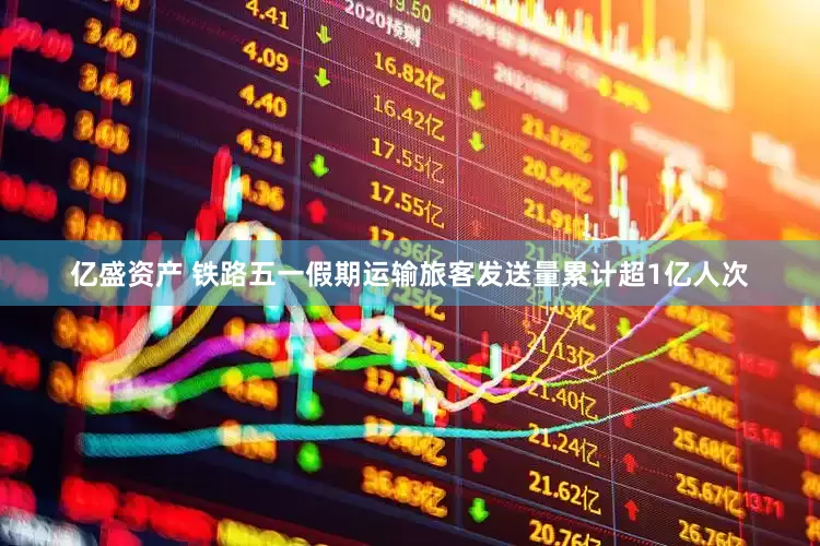 亿盛资产 铁路五一假期运输旅客发送量累计超1亿人次