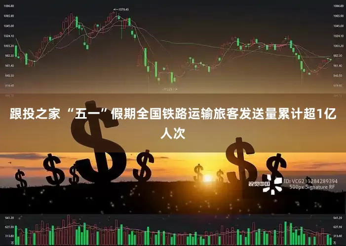 跟投之家 “五一”假期全国铁路运输旅客发送量累计超1亿人次