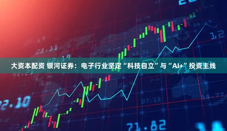 大资本配资 银河证券：电子行业坚定“科技自立”与“AI+”投资主线