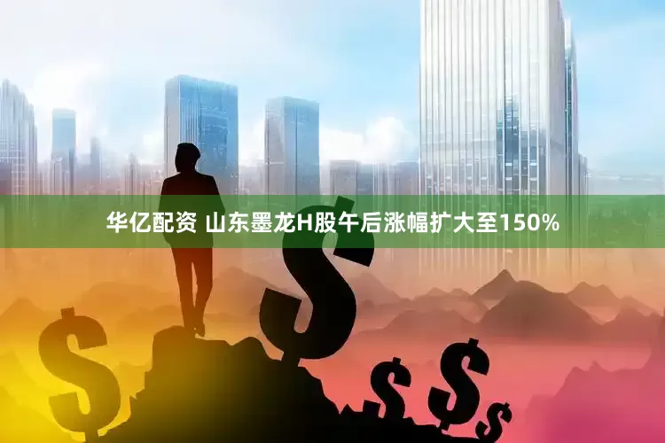 华亿配资 山东墨龙H股午后涨幅扩大至150%