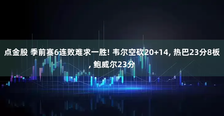 点金股 季前赛6连败难求一胜! 韦尔空砍20+14, 热巴23分8板, 鲍威尔23分